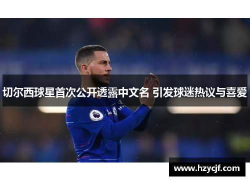 切尔西球星首次公开透露中文名 引发球迷热议与喜爱