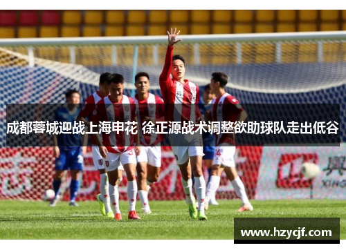 成都蓉城迎战上海申花 徐正源战术调整欲助球队走出低谷