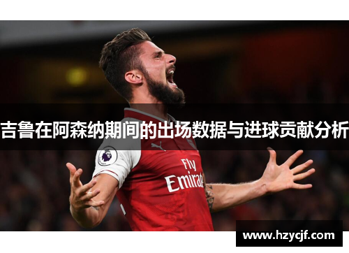 吉鲁在阿森纳期间的出场数据与进球贡献分析
