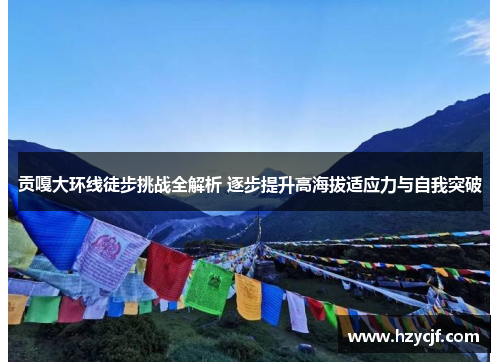 贡嘎大环线徒步挑战全解析 逐步提升高海拔适应力与自我突破