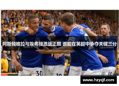 阿斯顿维拉与埃弗顿激战正酣 谁能在英超中争夺关键三分